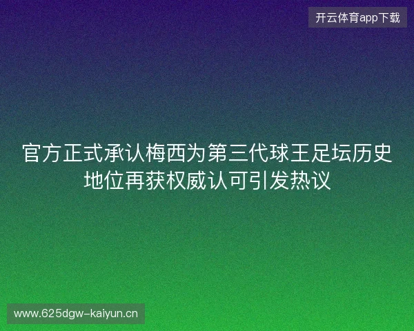 官方正式承认梅西为第三代球王足坛历史地位再获权威认可引发热议